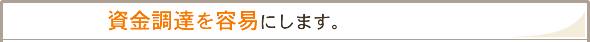 「資金調達を容易にします。」