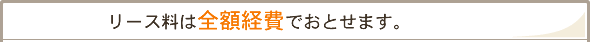 「リース料は全額経費でおとせます。」