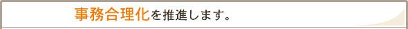 「事務合理化を推進します。」