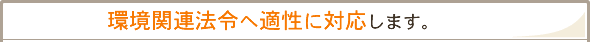 「環境関連法令へ適性に対応します。」